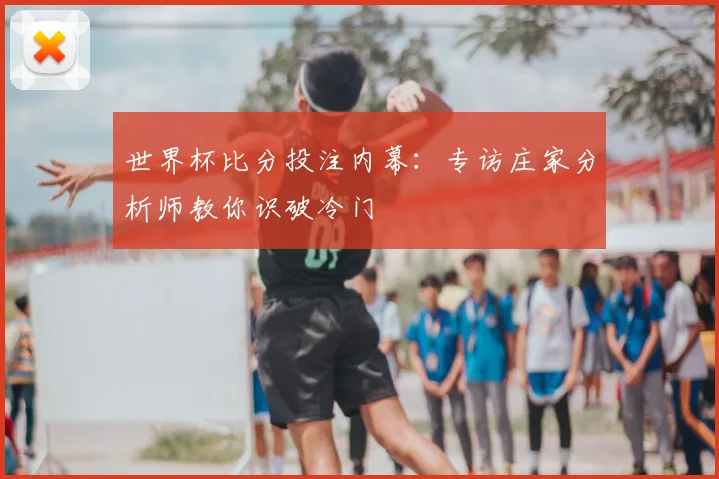 世界杯比分投注内幕：专访庄家分析师教你识破冷门