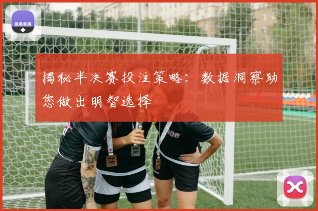揭秘半决赛投注策略:数据洞察助您做出明智选择