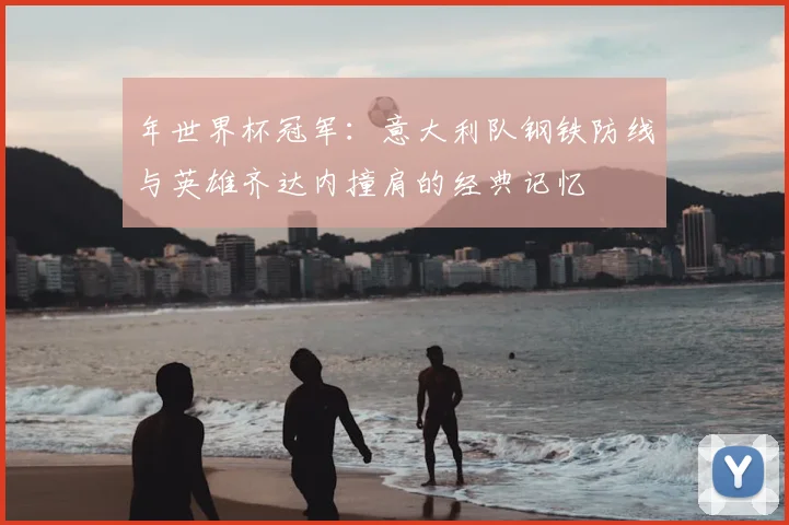 年世界杯冠军：意大利队钢铁防线与英雄齐达内撞肩的经典记忆