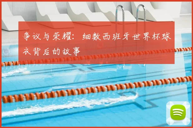 争议与荣耀：细数西班牙世界杯球衣背后的故事