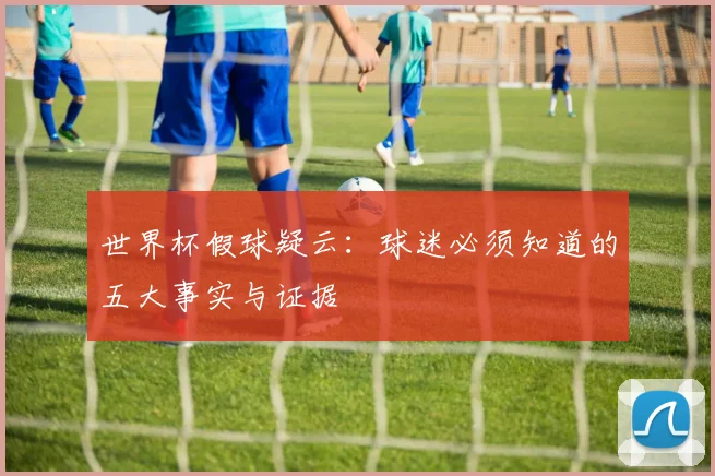 世界杯假球疑云:球迷必须知道的五大事实与证据
