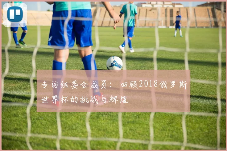 专访组委会成员：回顾2018俄罗斯世界杯的挑战与辉煌