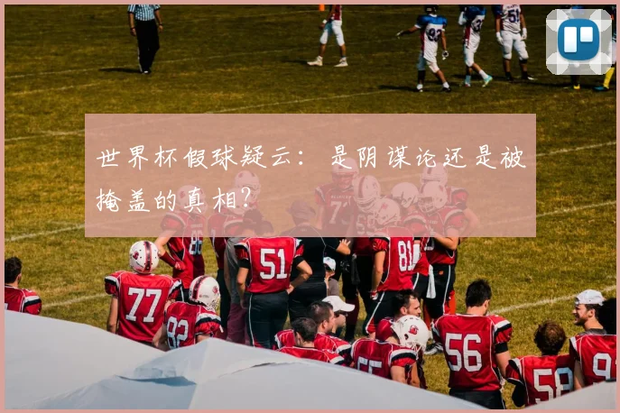 世界杯假球疑云:是阴谋论还是被掩盖的真相?