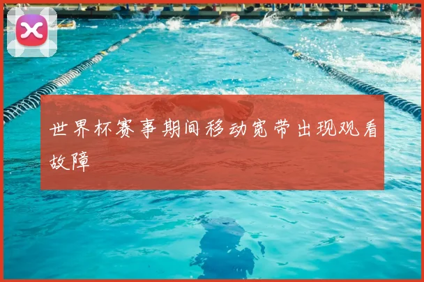 世界杯赛事期间移动宽带出现观看故障