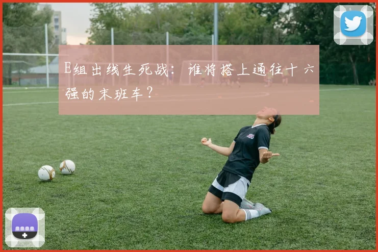 E组出线生死战：谁将搭上通往十六强的末班车？