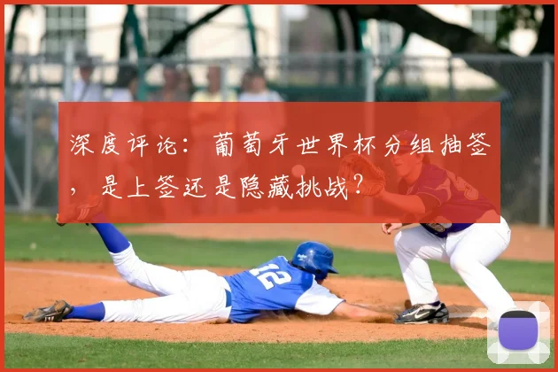 深度评论：葡萄牙世界杯分组抽签，是上签还是隐藏挑战？