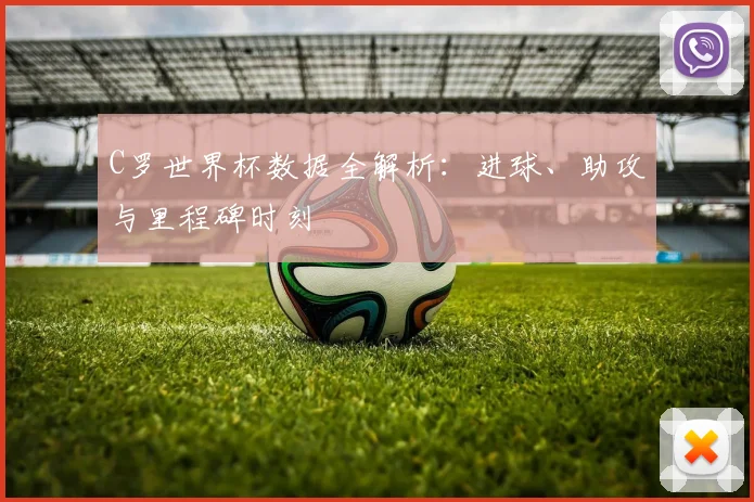 C罗世界杯数据全解析:进球、助攻与里程碑时刻