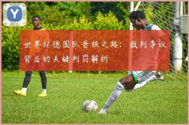 世界杯德国队晋级之路:裁判争议背后的关键判罚解析