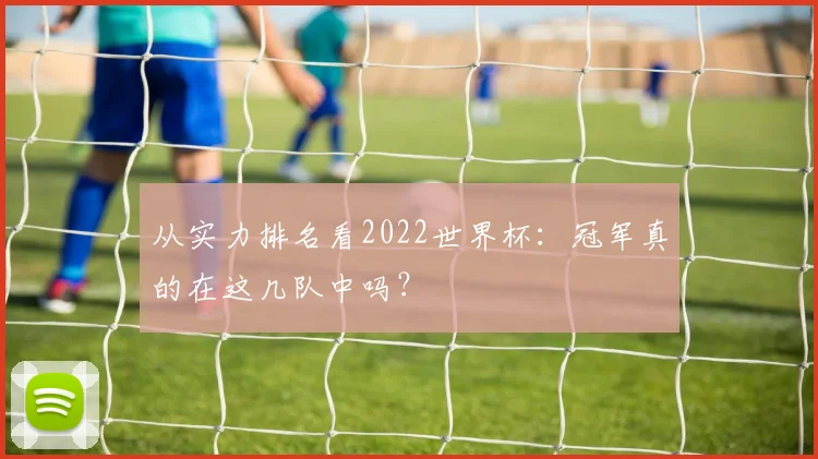 从实力排名看2022世界杯:冠军真的在这几队中吗?