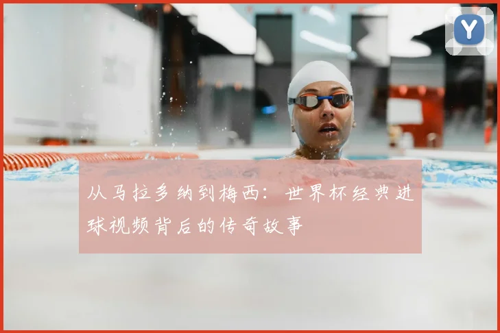 从马拉多纳到梅西：世界杯经典进球视频背后的传奇故事
