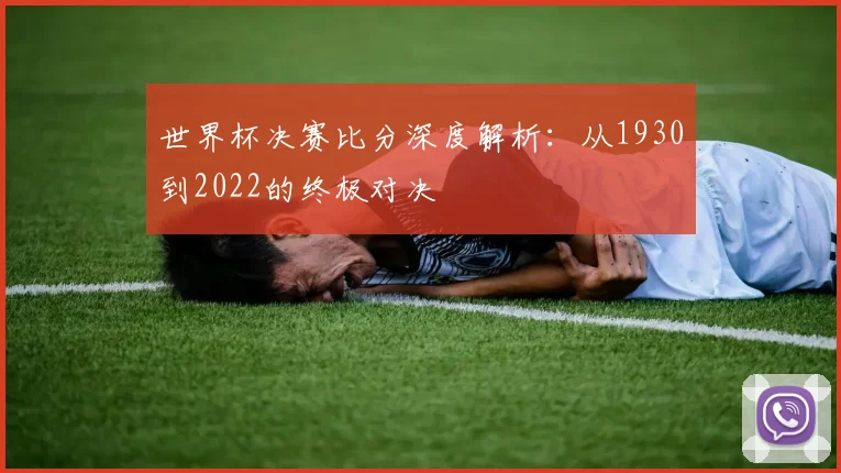 世界杯决赛比分深度解析:从1930到2022的终极对决