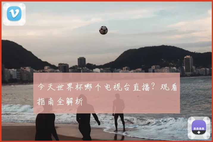 今天世界杯哪个电视台直播?观看指南全解析