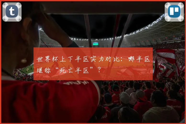 世界杯上下半区实力对比:哪半区堪称“死亡半区”?