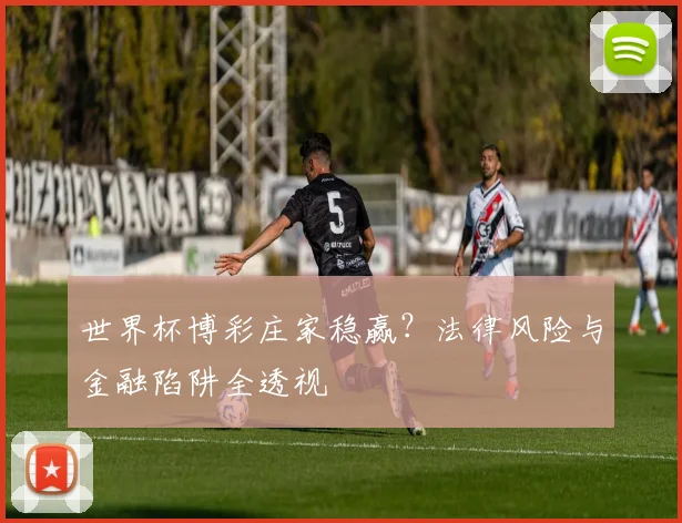 世界杯博彩庄家稳赢?法律风险与金融陷阱全透视