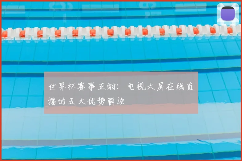 世界杯赛事正酣:电视大屏在线直播的五大优势解读