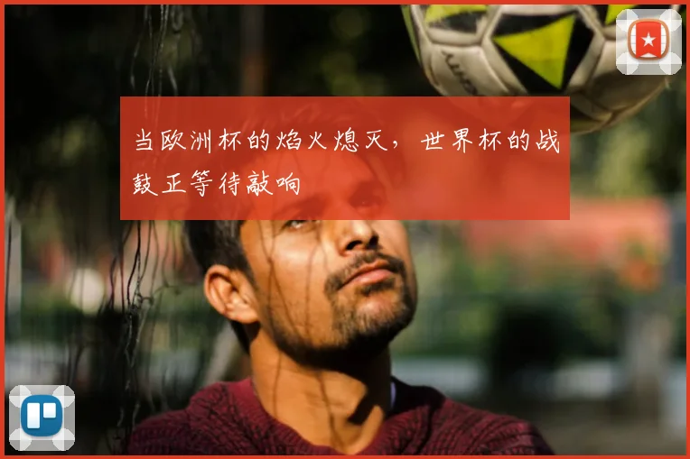 当欧洲杯的焰火熄灭,世界杯的战鼓正等待敲响