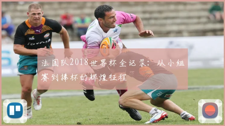 法国队2018世界杯全记录：从小组赛到捧杯的辉煌征程
