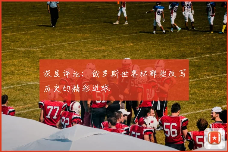 深度评论：俄罗斯世界杯那些改写历史的精彩进球