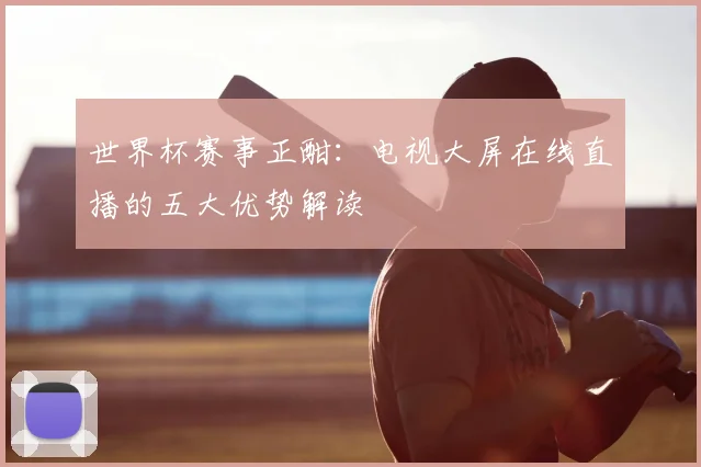世界杯赛事正酣:电视大屏在线直播的五大优势解读