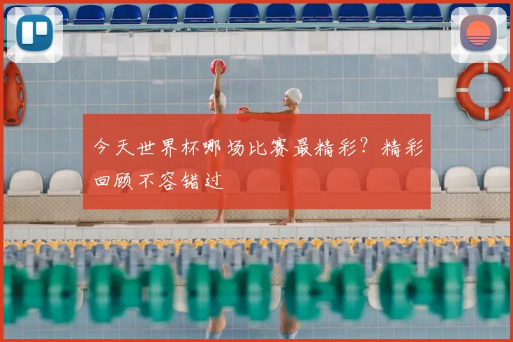 今天世界杯哪场比赛最精彩?精彩回顾不容错过