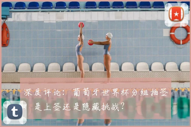 深度评论：葡萄牙世界杯分组抽签，是上签还是隐藏挑战？