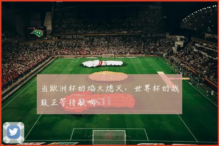 当欧洲杯的焰火熄灭,世界杯的战鼓正等待敲响