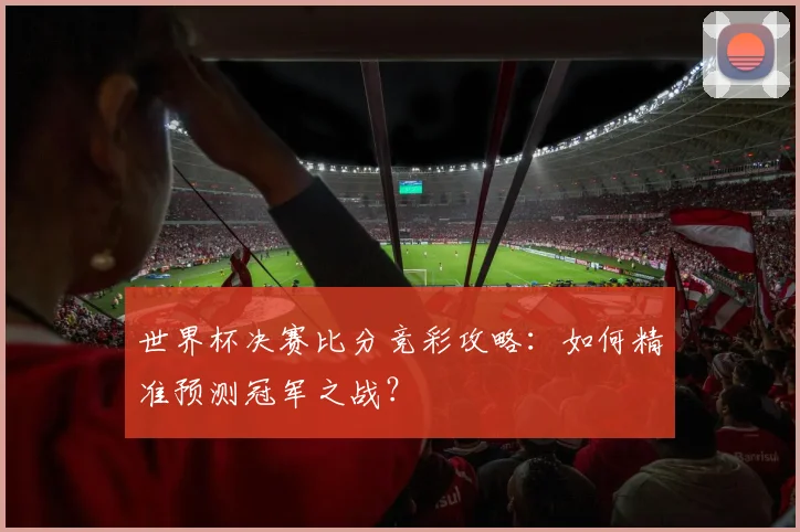 世界杯决赛比分竞彩攻略：如何精准预测冠军之战？