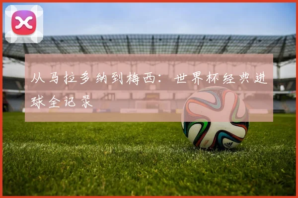 从马拉多纳到梅西:世界杯经典进球全记录