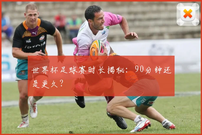 世界杯足球赛时长揭秘：90分钟还是更久？