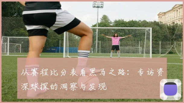 从赛程比分表看黑马之路:专访资深球探的洞察与发现