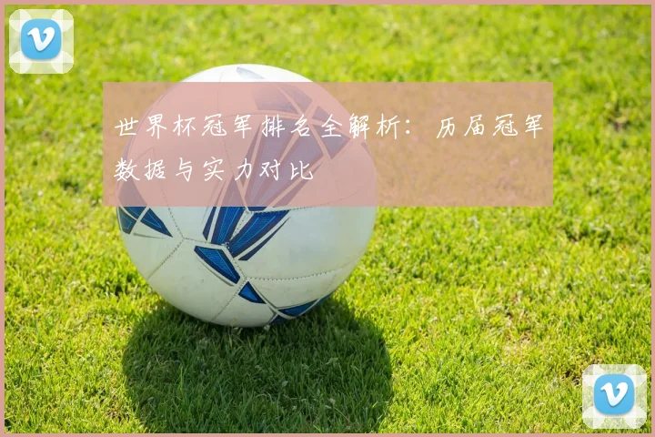 世界杯冠军排名全解析：历届冠军数据与实力对比