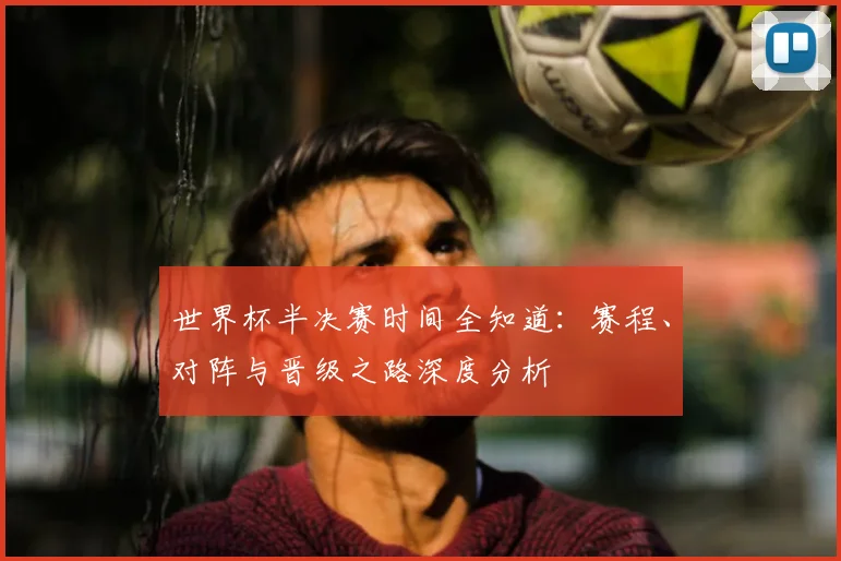 世界杯半决赛时间全知道：赛程、对阵与晋级之路深度分析