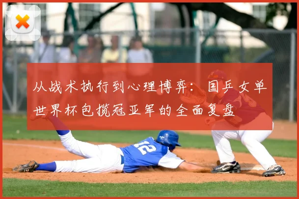 从战术执行到心理博弈：国乒女单世界杯包揽冠亚军的全面复盘