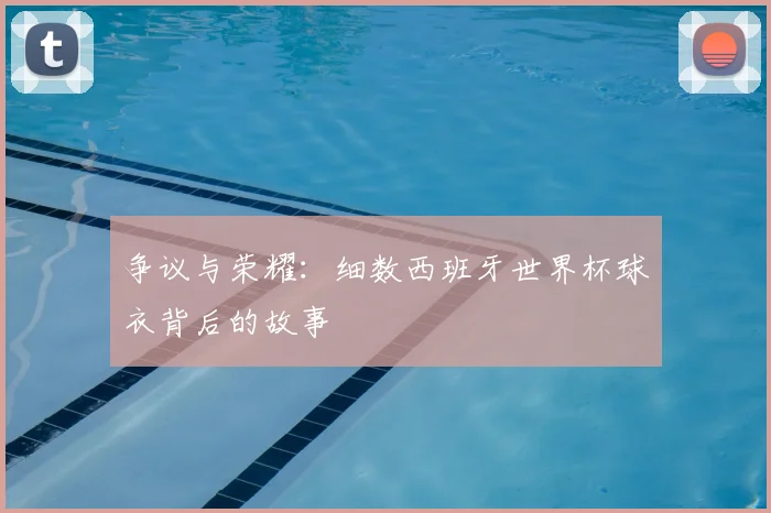 争议与荣耀：细数西班牙世界杯球衣背后的故事