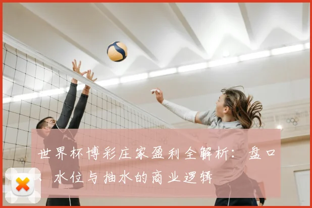 世界杯博彩庄家盈利全解析:盘口、水位与抽水的商业逻辑