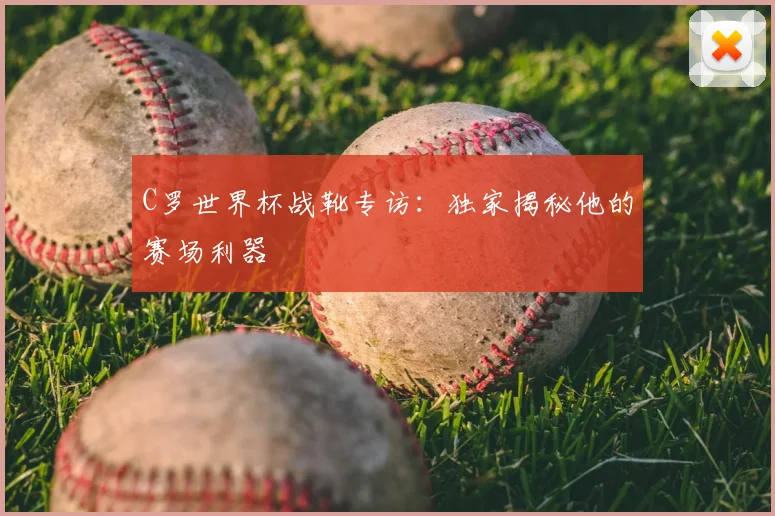 C罗世界杯战靴专访：独家揭秘他的赛场利器