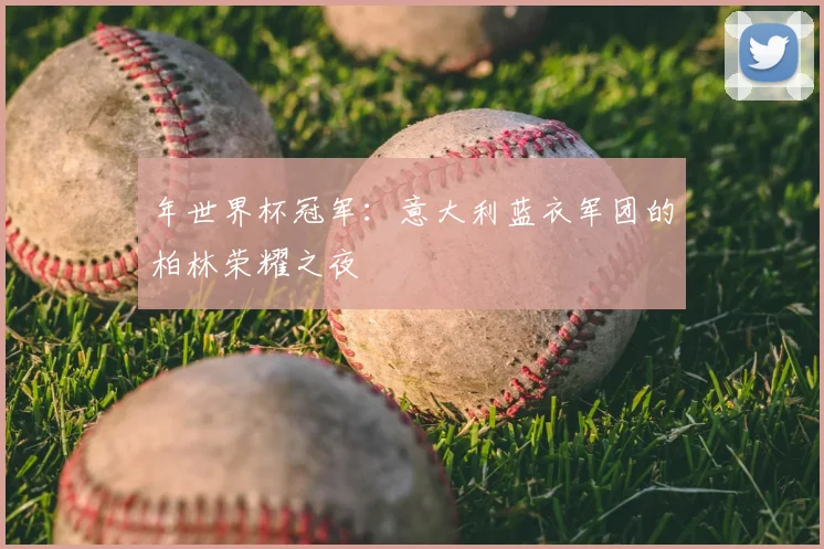 年世界杯冠军：意大利蓝衣军团的柏林荣耀之夜