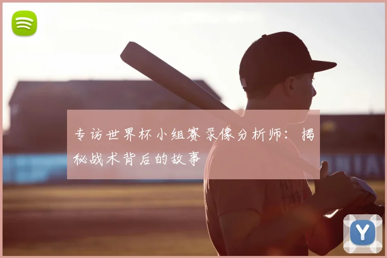 专访世界杯小组赛录像分析师:揭秘战术背后的故事