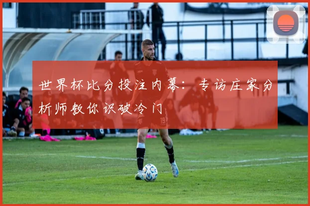 世界杯比分投注内幕：专访庄家分析师教你识破冷门