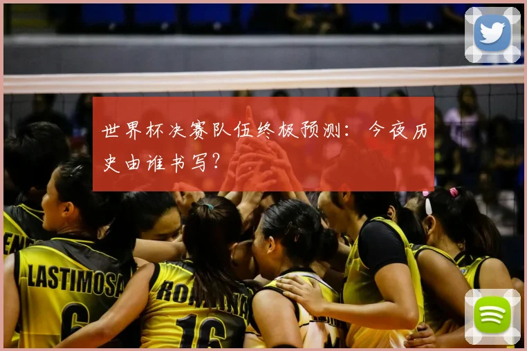 世界杯决赛队伍终极预测:今夜历史由谁书写?