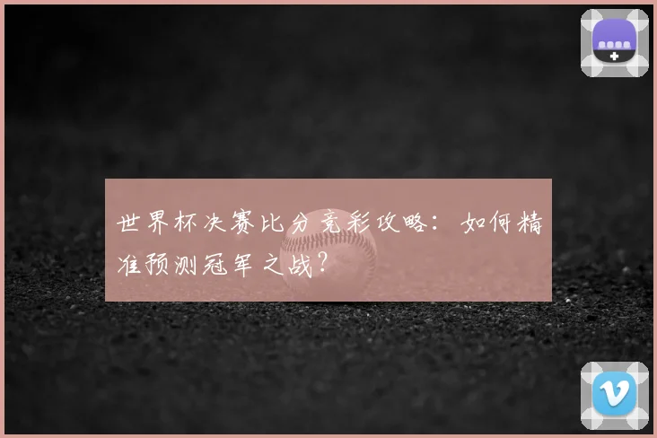 世界杯决赛比分竞彩攻略：如何精准预测冠军之战？