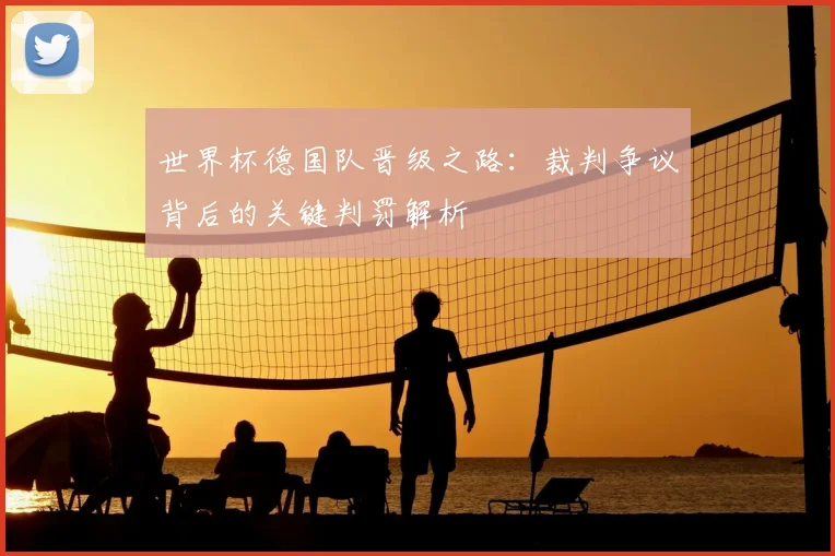 世界杯德国队晋级之路:裁判争议背后的关键判罚解析