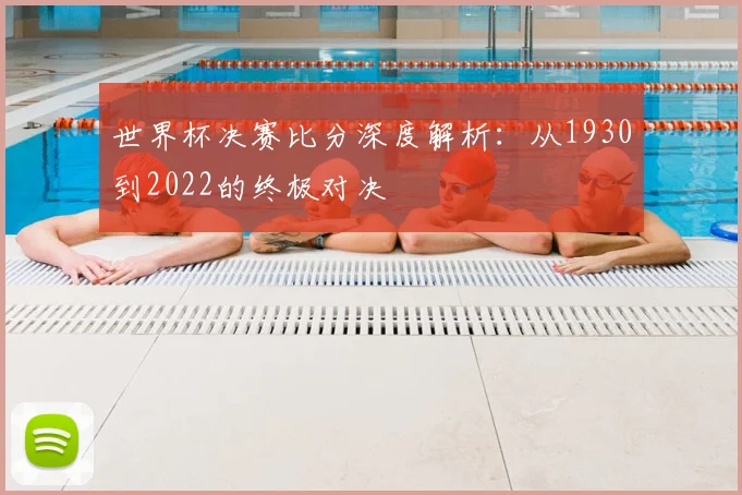 世界杯决赛比分深度解析:从1930到2022的终极对决