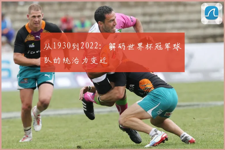 从1930到2022:解码世界杯冠军球队的统治力变迁