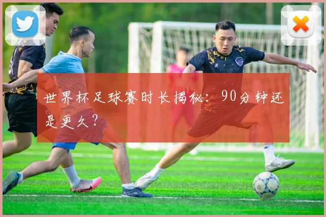世界杯足球赛时长揭秘：90分钟还是更久？