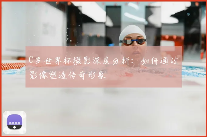 C罗世界杯摄影深度分析:如何通过影像塑造传奇形象