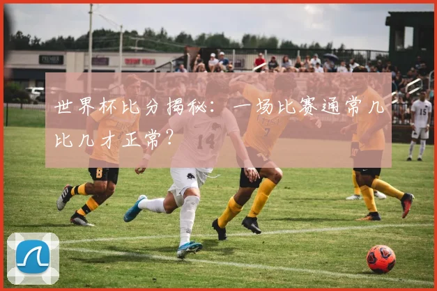 世界杯比分揭秘：一场比赛通常几比几才正常？