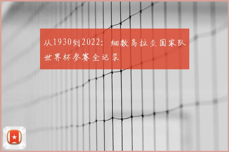 从1930到2022:细数乌拉圭国家队世界杯参赛全记录