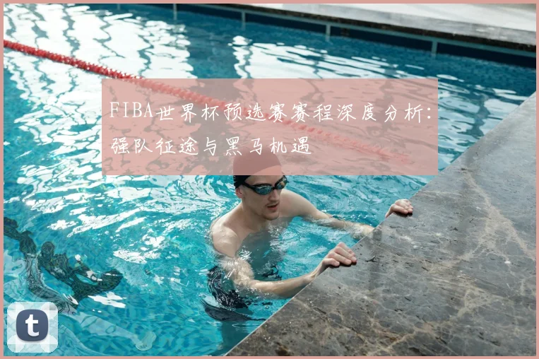 FIBA世界杯预选赛赛程深度分析：强队征途与黑马机遇