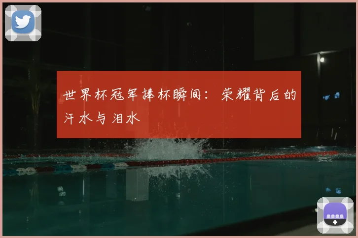 世界杯冠军捧杯瞬间:荣耀背后的汗水与泪水